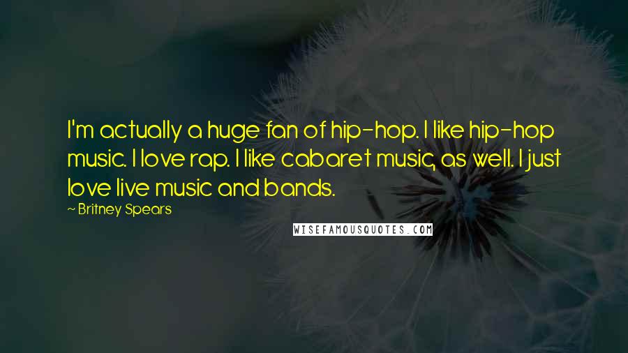 Britney Spears Quotes: I'm actually a huge fan of hip-hop. I like hip-hop music. I love rap. I like cabaret music, as well. I just love live music and bands.