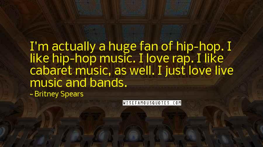 Britney Spears Quotes: I'm actually a huge fan of hip-hop. I like hip-hop music. I love rap. I like cabaret music, as well. I just love live music and bands.