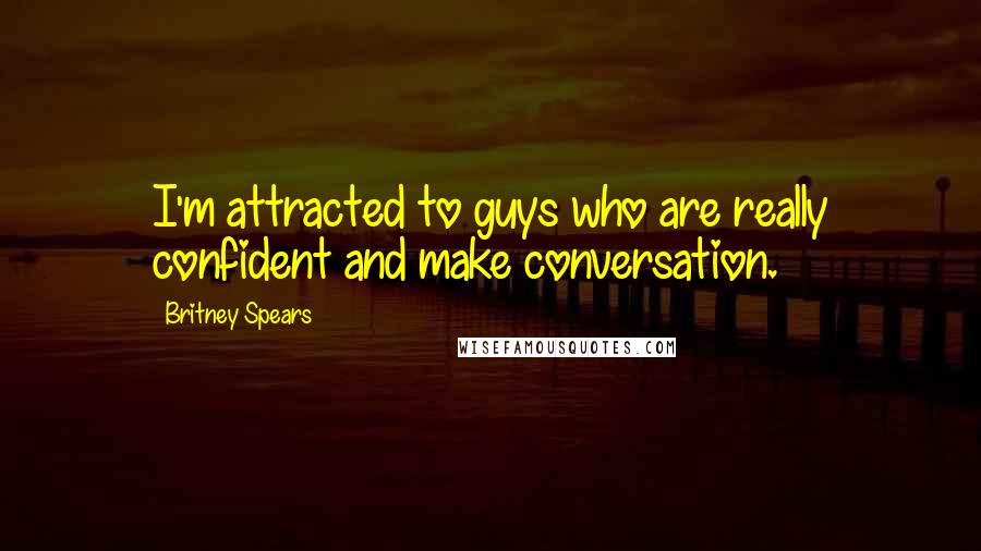 Britney Spears Quotes: I'm attracted to guys who are really confident and make conversation.