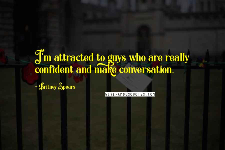 Britney Spears Quotes: I'm attracted to guys who are really confident and make conversation.