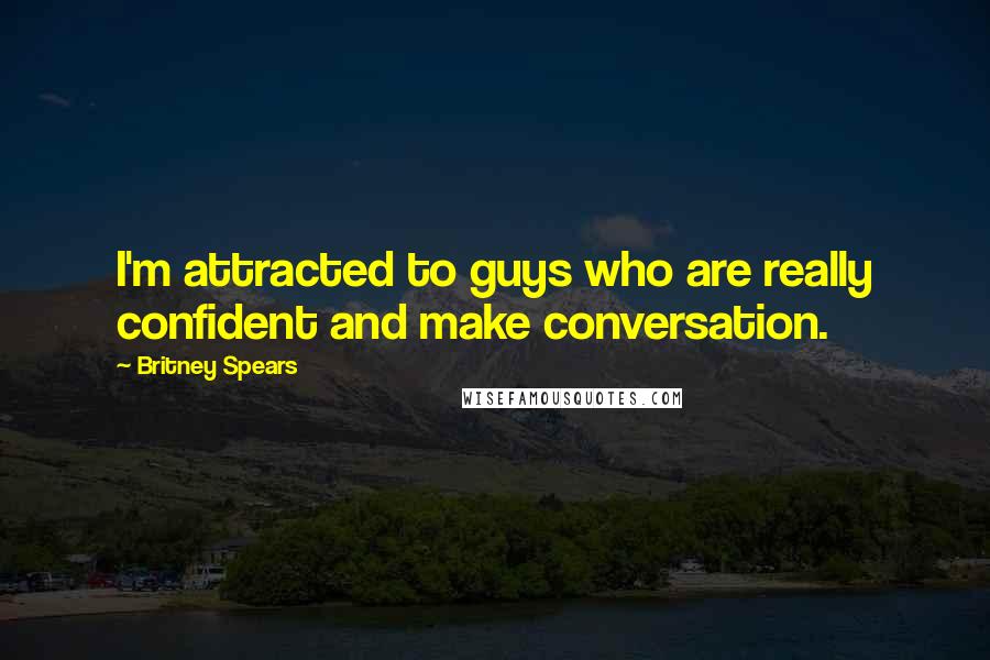 Britney Spears Quotes: I'm attracted to guys who are really confident and make conversation.