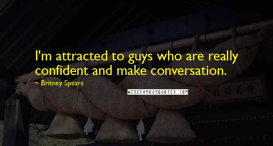 Britney Spears Quotes: I'm attracted to guys who are really confident and make conversation.