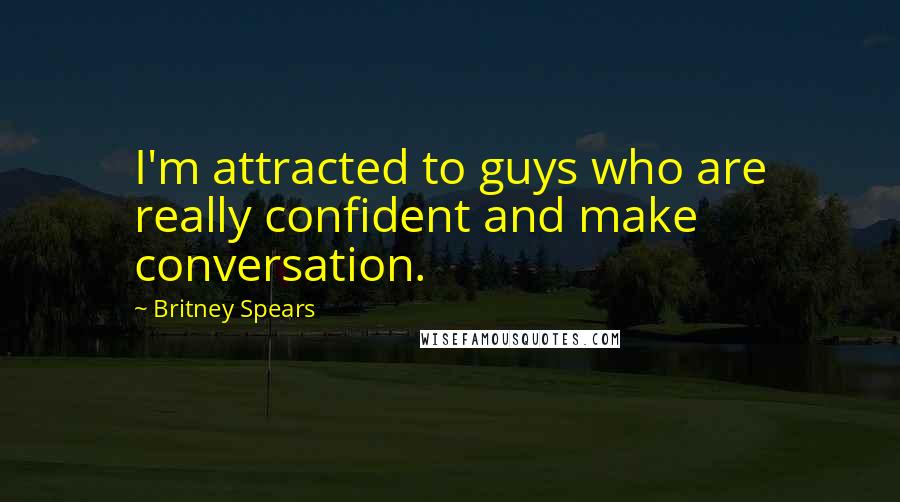 Britney Spears Quotes: I'm attracted to guys who are really confident and make conversation.