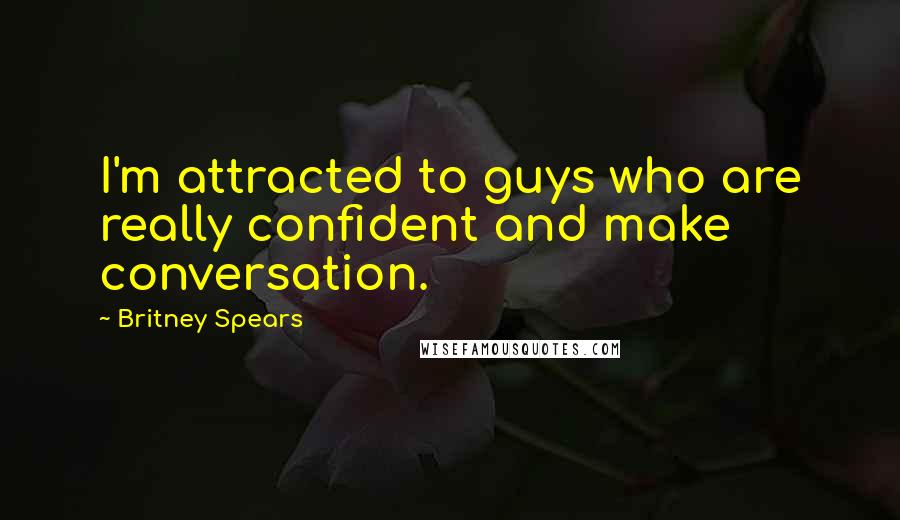 Britney Spears Quotes: I'm attracted to guys who are really confident and make conversation.