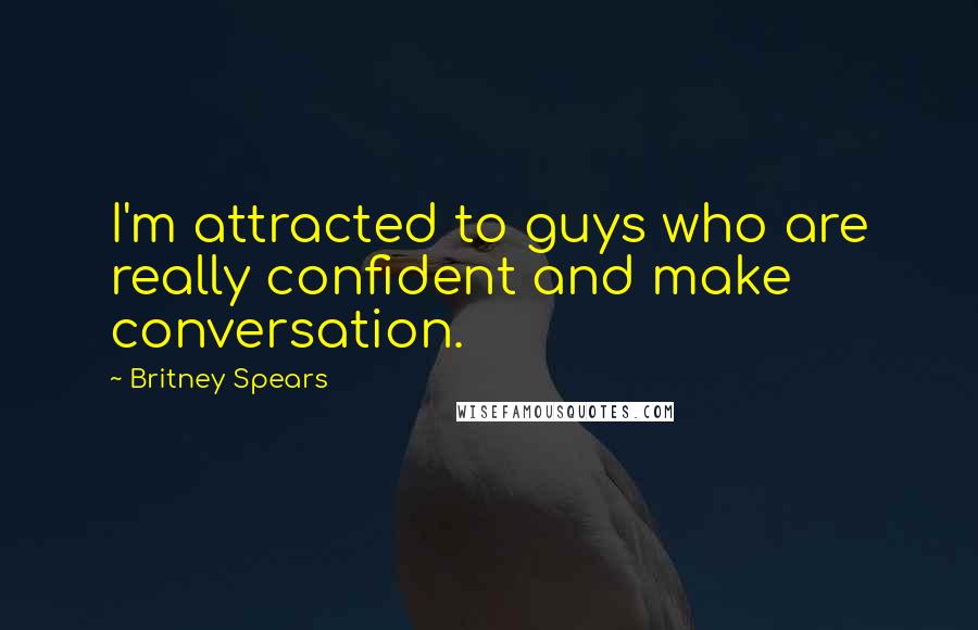 Britney Spears Quotes: I'm attracted to guys who are really confident and make conversation.