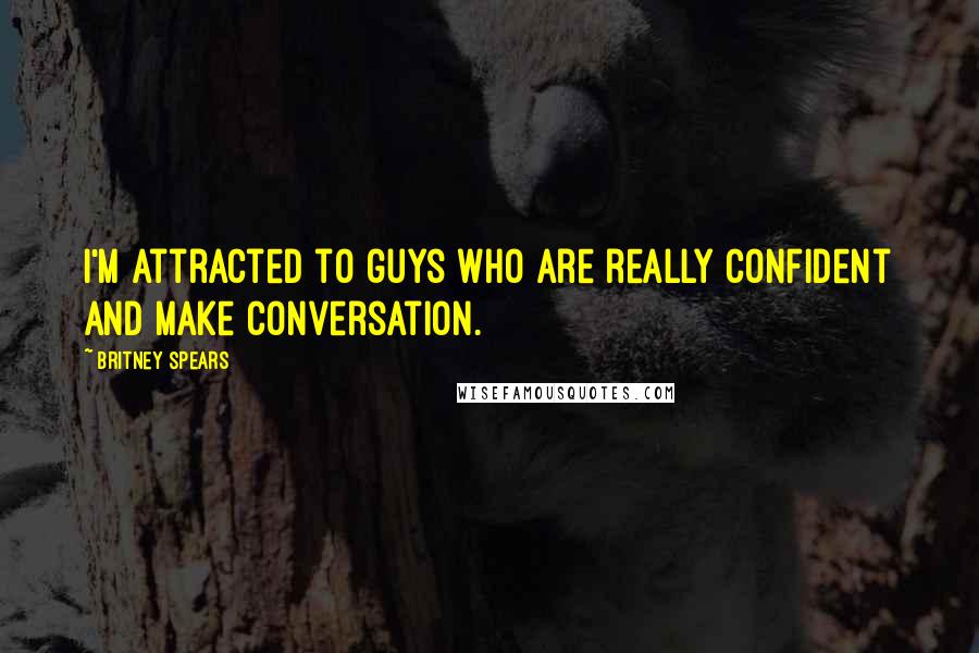 Britney Spears Quotes: I'm attracted to guys who are really confident and make conversation.