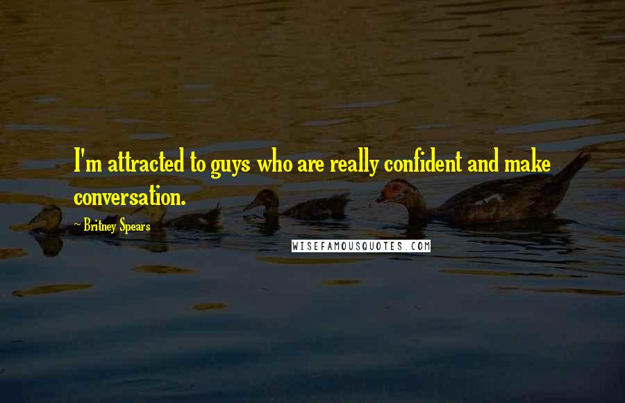 Britney Spears Quotes: I'm attracted to guys who are really confident and make conversation.