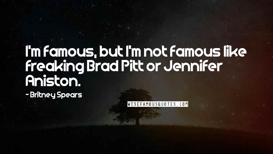 Britney Spears Quotes: I'm famous, but I'm not famous like freaking Brad Pitt or Jennifer Aniston.