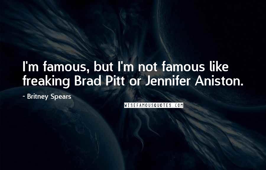 Britney Spears Quotes: I'm famous, but I'm not famous like freaking Brad Pitt or Jennifer Aniston.