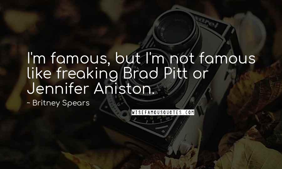 Britney Spears Quotes: I'm famous, but I'm not famous like freaking Brad Pitt or Jennifer Aniston.