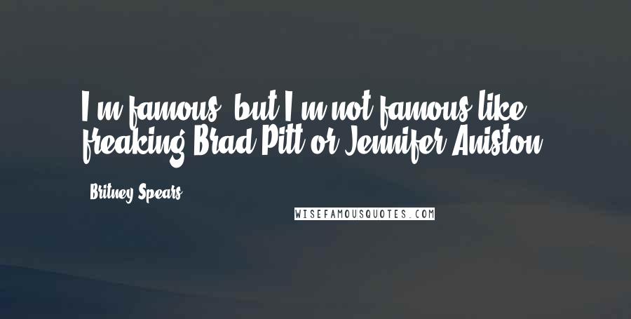 Britney Spears Quotes: I'm famous, but I'm not famous like freaking Brad Pitt or Jennifer Aniston.