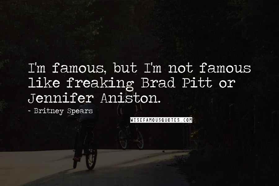 Britney Spears Quotes: I'm famous, but I'm not famous like freaking Brad Pitt or Jennifer Aniston.