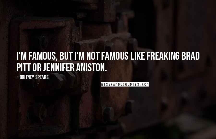 Britney Spears Quotes: I'm famous, but I'm not famous like freaking Brad Pitt or Jennifer Aniston.