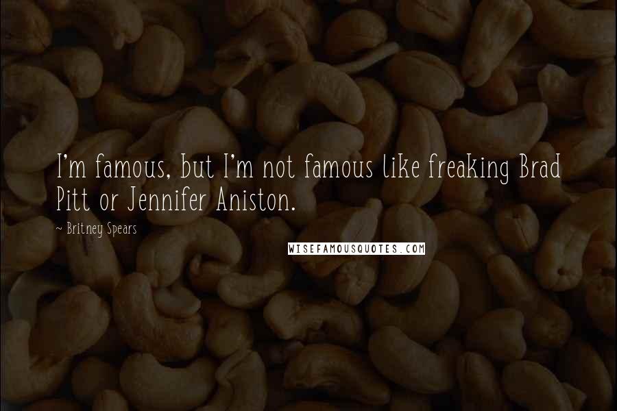 Britney Spears Quotes: I'm famous, but I'm not famous like freaking Brad Pitt or Jennifer Aniston.