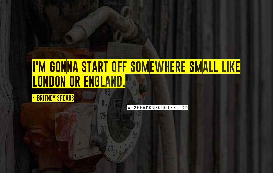 Britney Spears Quotes: I'm gonna start off somewhere small like London or England.