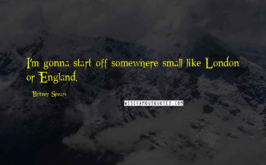 Britney Spears Quotes: I'm gonna start off somewhere small like London or England.