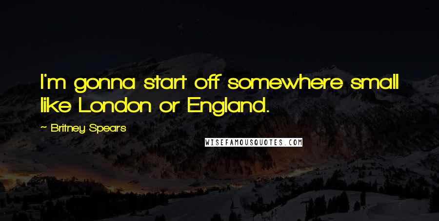 Britney Spears Quotes: I'm gonna start off somewhere small like London or England.