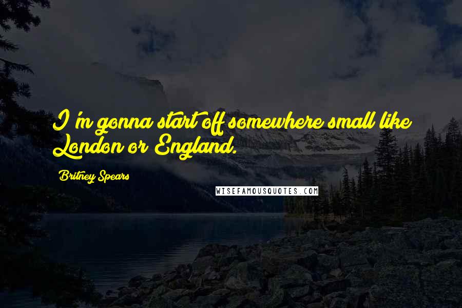 Britney Spears Quotes: I'm gonna start off somewhere small like London or England.