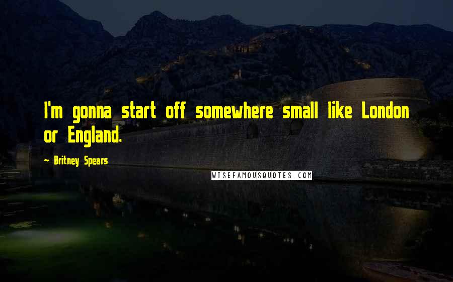 Britney Spears Quotes: I'm gonna start off somewhere small like London or England.