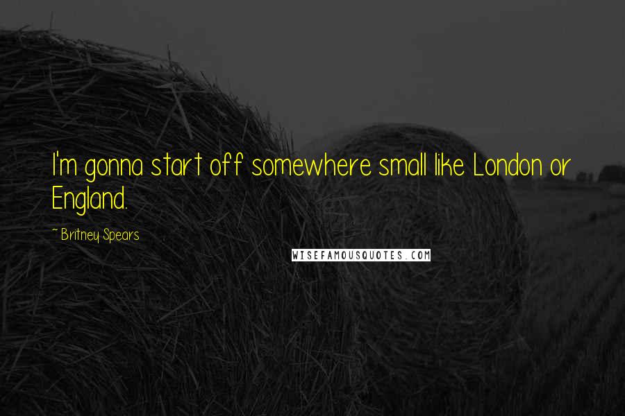 Britney Spears Quotes: I'm gonna start off somewhere small like London or England.