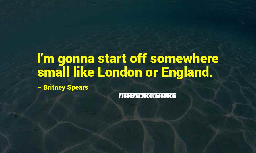 Britney Spears Quotes: I'm gonna start off somewhere small like London or England.