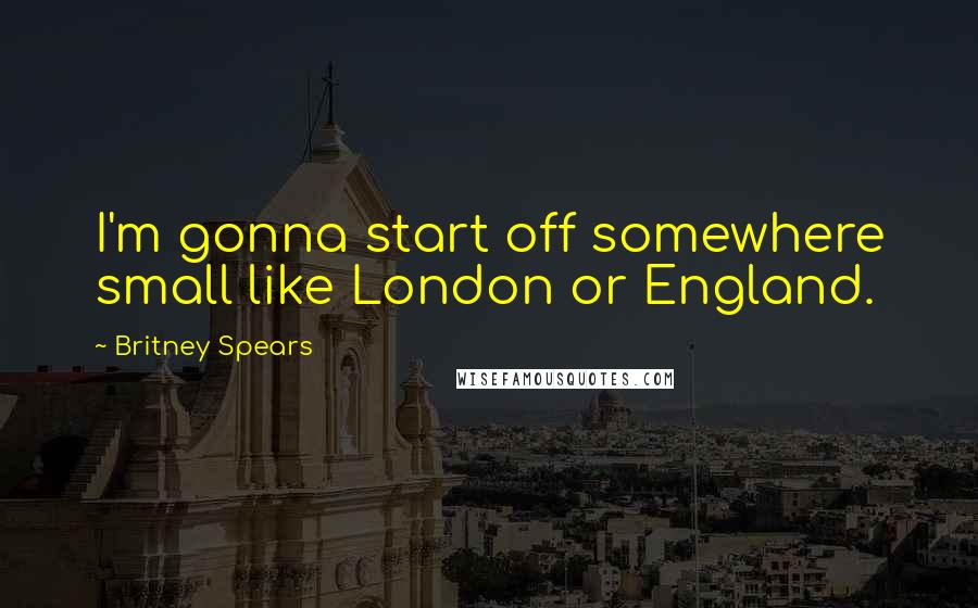 Britney Spears Quotes: I'm gonna start off somewhere small like London or England.