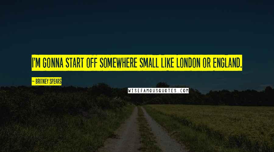 Britney Spears Quotes: I'm gonna start off somewhere small like London or England.