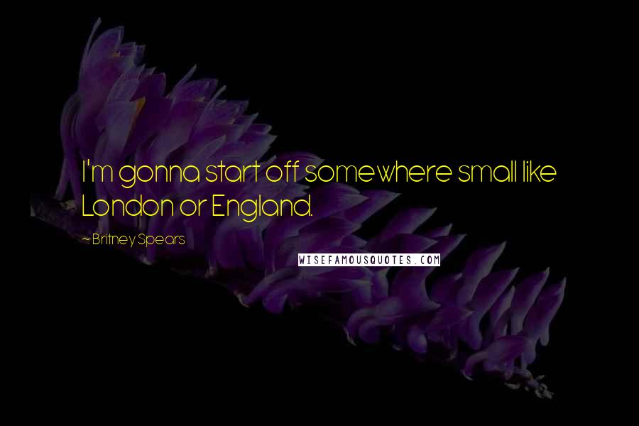 Britney Spears Quotes: I'm gonna start off somewhere small like London or England.