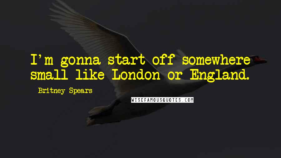 Britney Spears Quotes: I'm gonna start off somewhere small like London or England.