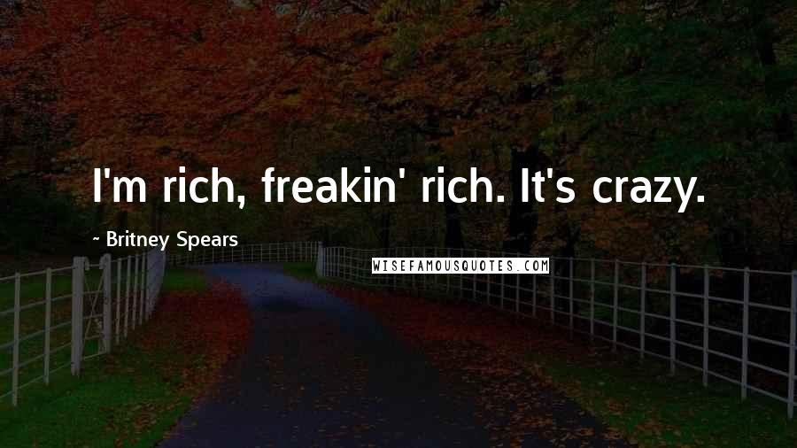 Britney Spears Quotes: I'm rich, freakin' rich. It's crazy.