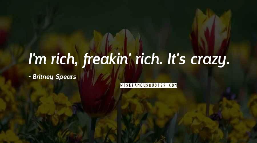 Britney Spears Quotes: I'm rich, freakin' rich. It's crazy.