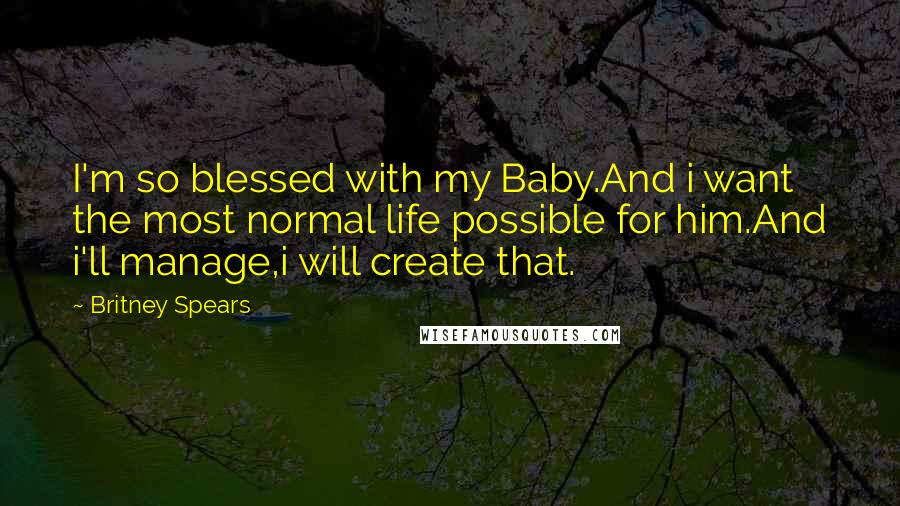 Britney Spears Quotes: I'm so blessed with my Baby.And i want the most normal life possible for him.And i'll manage,i will create that.