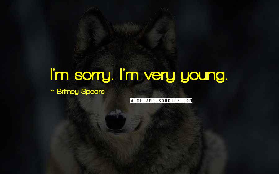 Britney Spears Quotes: I'm sorry. I'm very young.