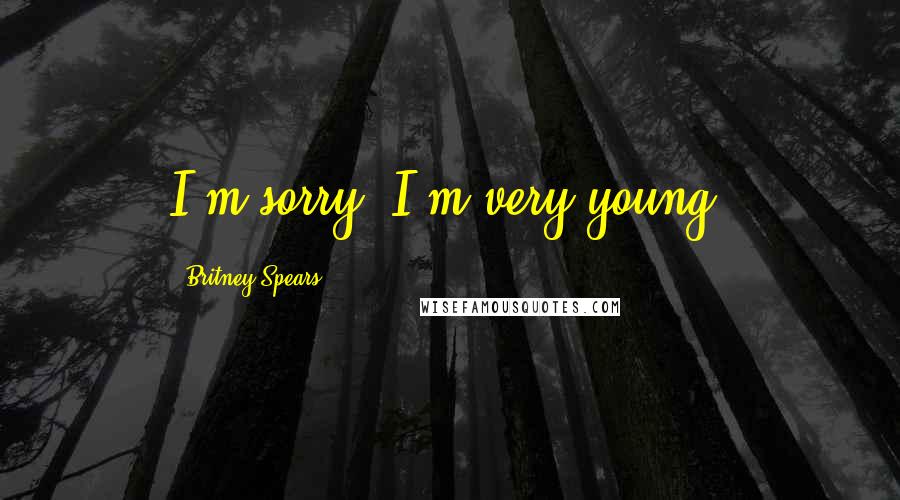 Britney Spears Quotes: I'm sorry. I'm very young.