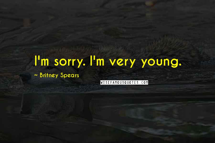 Britney Spears Quotes: I'm sorry. I'm very young.