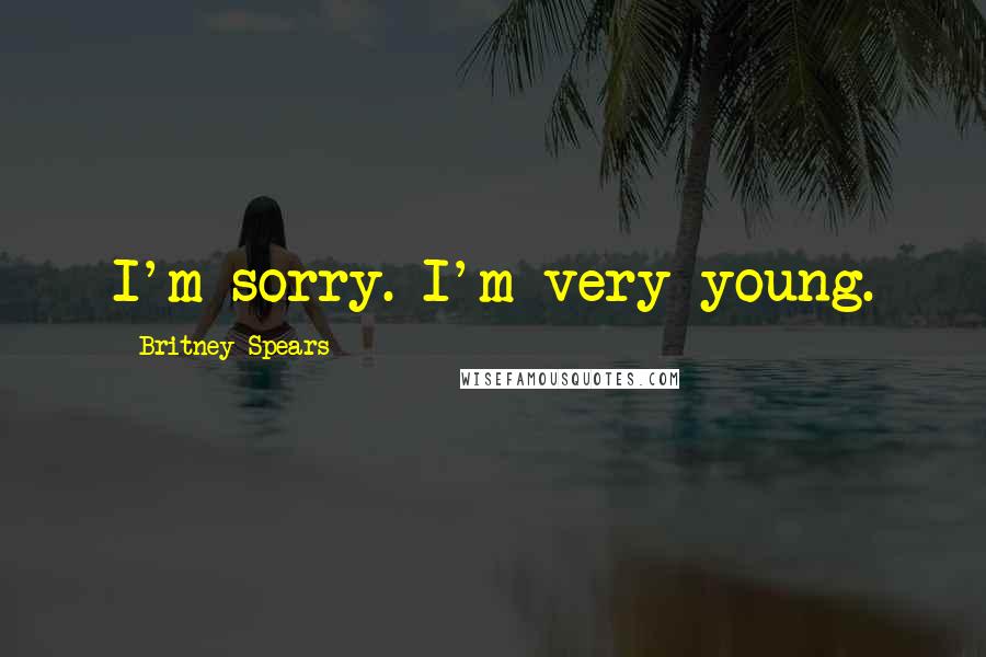 Britney Spears Quotes: I'm sorry. I'm very young.