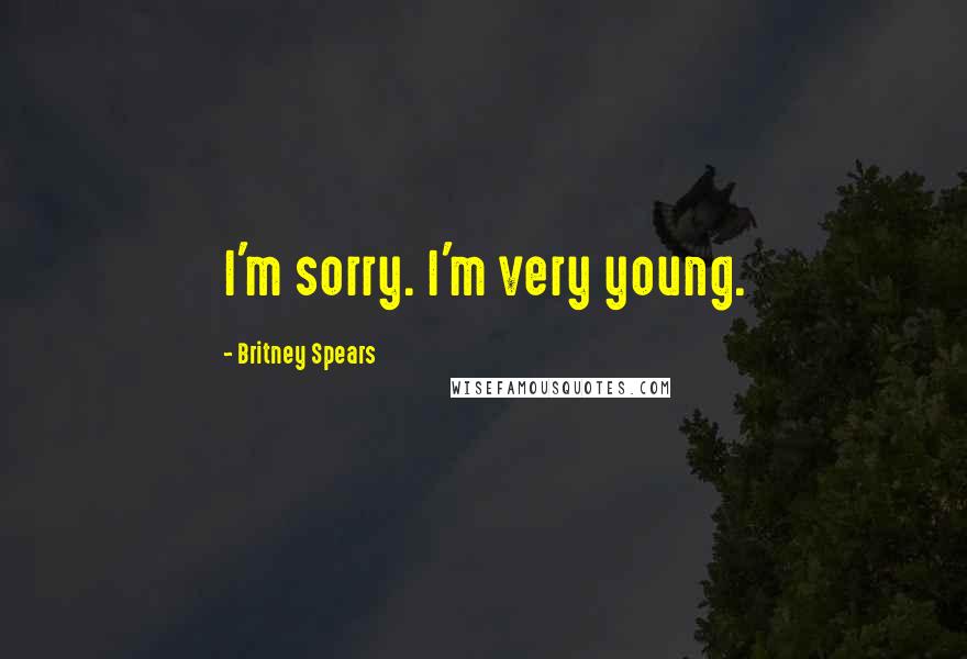 Britney Spears Quotes: I'm sorry. I'm very young.