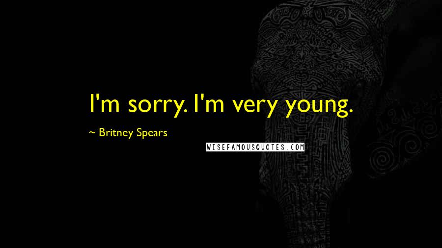 Britney Spears Quotes: I'm sorry. I'm very young.