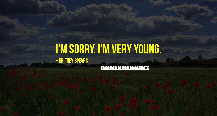 Britney Spears Quotes: I'm sorry. I'm very young.