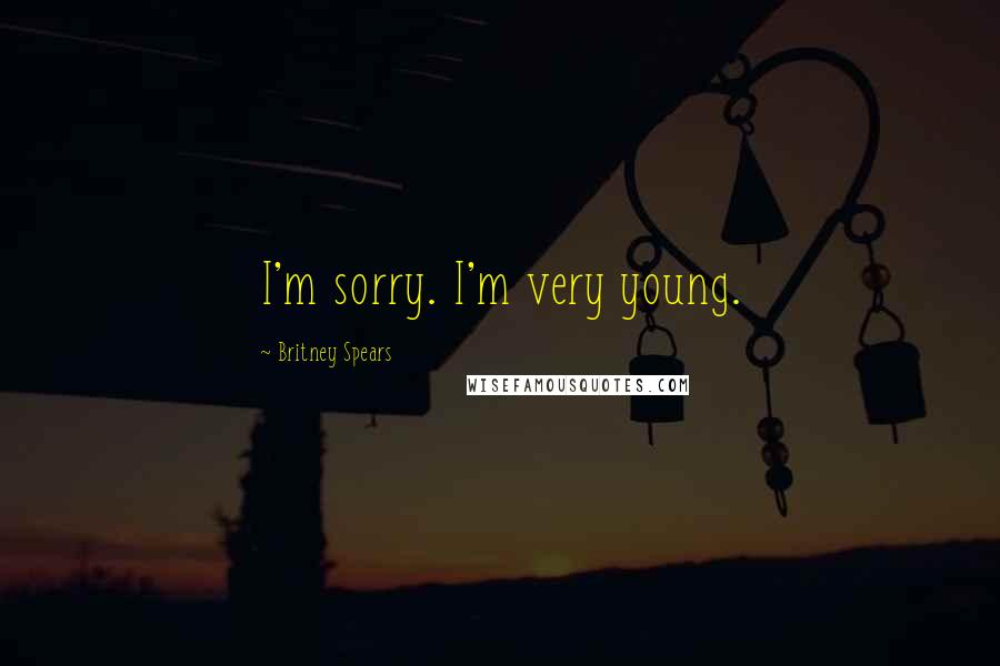 Britney Spears Quotes: I'm sorry. I'm very young.