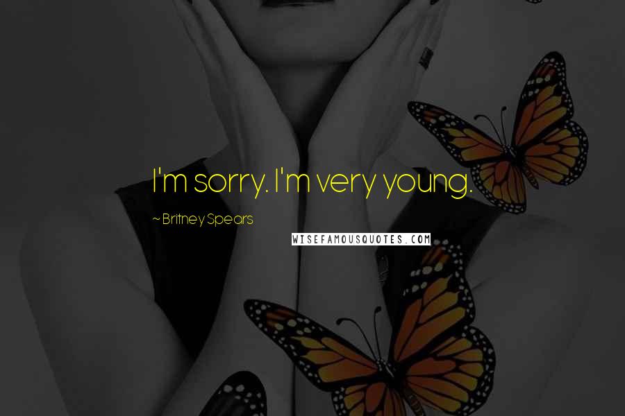 Britney Spears Quotes: I'm sorry. I'm very young.