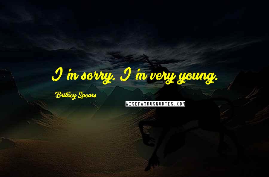 Britney Spears Quotes: I'm sorry. I'm very young.