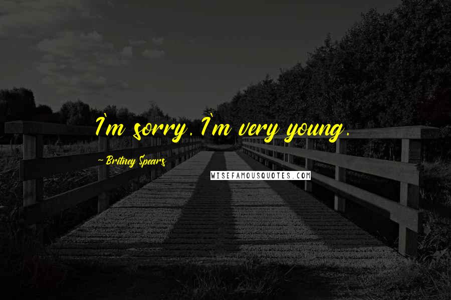 Britney Spears Quotes: I'm sorry. I'm very young.