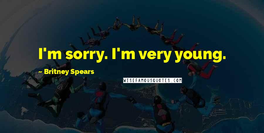 Britney Spears Quotes: I'm sorry. I'm very young.