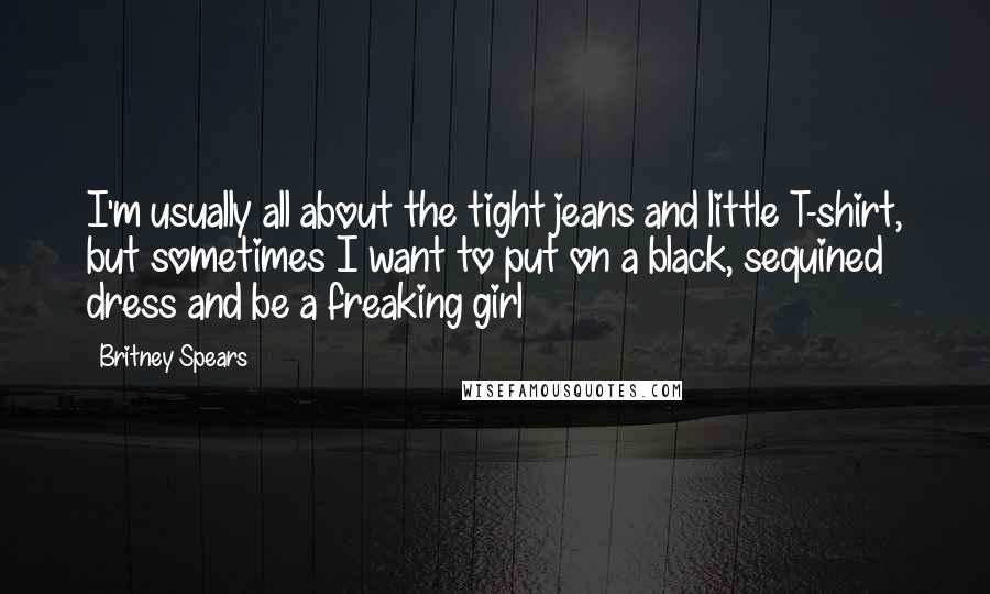 Britney Spears Quotes: I'm usually all about the tight jeans and little T-shirt, but sometimes I want to put on a black, sequined dress and be a freaking girl