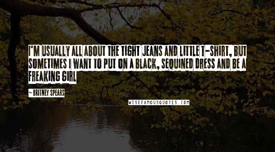 Britney Spears Quotes: I'm usually all about the tight jeans and little T-shirt, but sometimes I want to put on a black, sequined dress and be a freaking girl