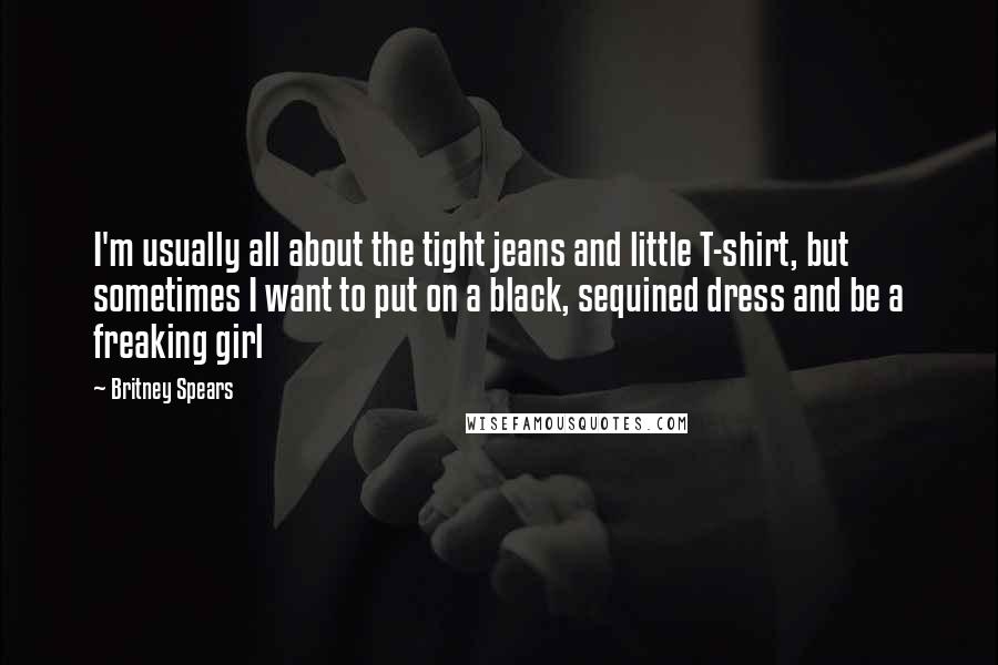 Britney Spears Quotes: I'm usually all about the tight jeans and little T-shirt, but sometimes I want to put on a black, sequined dress and be a freaking girl