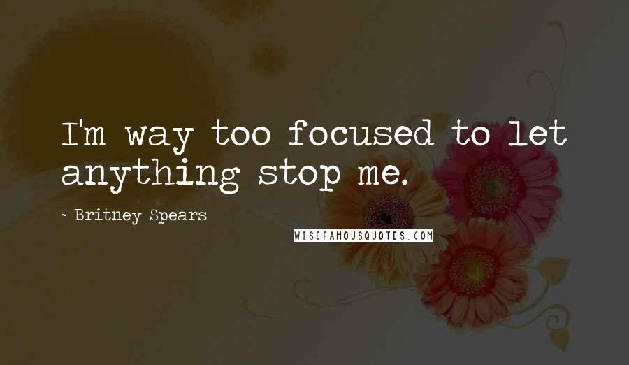 Britney Spears Quotes: I'm way too focused to let anything stop me.
