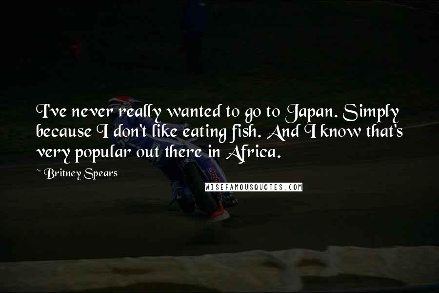 Britney Spears Quotes: I've never really wanted to go to Japan. Simply because I don't like eating fish. And I know that's very popular out there in Africa.
