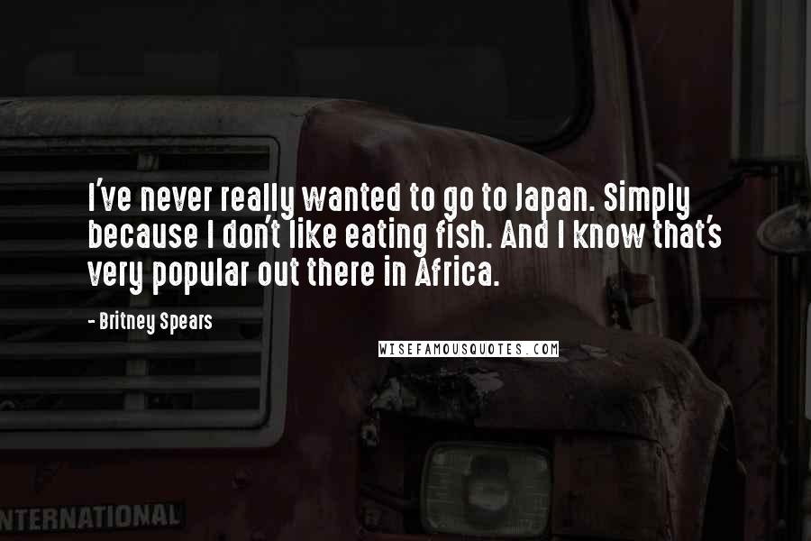 Britney Spears Quotes: I've never really wanted to go to Japan. Simply because I don't like eating fish. And I know that's very popular out there in Africa.